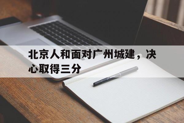 爱游戏在线登录-北京人和面对广州城建，决心取得三分的简单介绍
